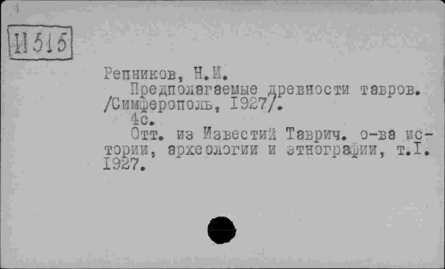 ﻿Репников, Н. И.
Предполагаемые древности тавров. /Симферополь, 1927/.
4с.
Отт. из Известии Таврич. о-ва ис тории, археологии и этнографии, т.1